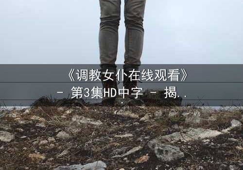 《调教女仆在线观看》- 第3集HD中字 - 揭开禁忌契约背后的致命秘密