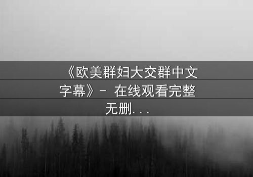 《欧美群妇大交群中文字幕》- 在线观看完整无删 - 揭开她们隐藏的欲望与背叛