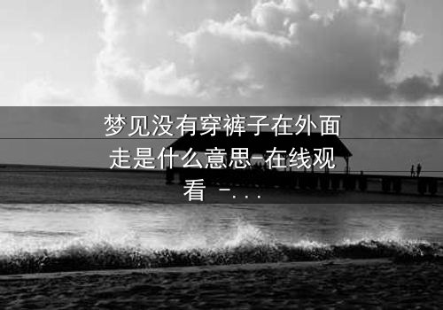 梦见没有穿裤子在外面走是什么意思-在线观看 - 一场赤裸心灵的惊魂之旅