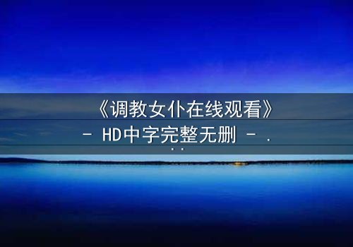 《调教女仆在线观看》- HD中字完整无删 - 当忠诚与欲望交织,谁将主宰命运?