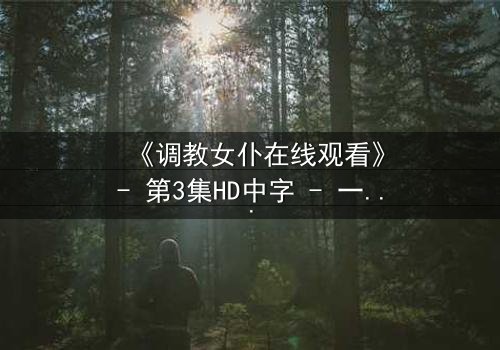 《调教女仆在线观看》- 第3集HD中字 - 一场禁忌主仆的深夜博弈