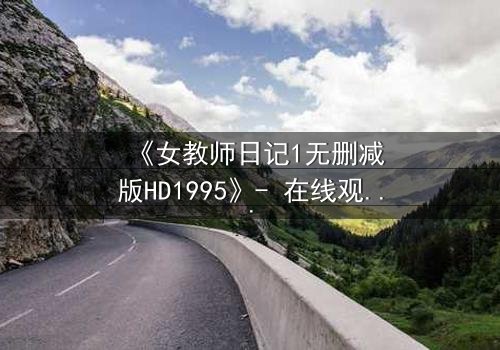 《女教师日记1无删减版HD1995》- 在线观看完整版 - 禁忌之恋背后的惊悚真相