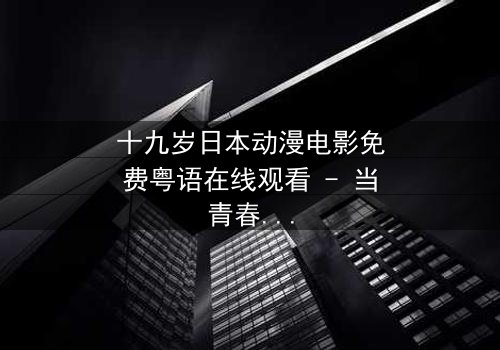 十九岁日本动漫电影免费粤语在线观看 - 当青春梦想与残酷现实碰撞,她如何抉择?