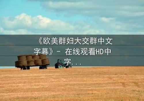 《欧美群妇大交群中文字幕》- 在线观看HD中字完整无删 - 揭开她们隐藏的秘密世界