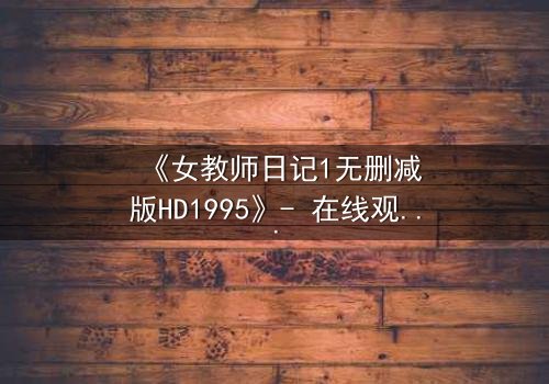 《女教师日记1无删减版HD1995》- 在线观看完整无删 - 当禁忌之恋撕裂校园平静,谁将付出代价?