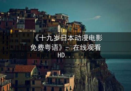 《十九岁日本动漫电影免费粤语》- 在线观看HD中字 - 揭开青春最隐秘的伤痛