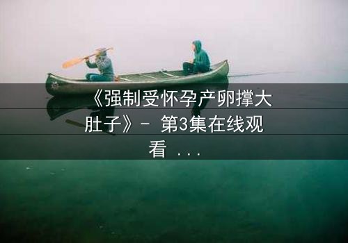 《强制受怀孕产卵撑大肚子》- 第3集在线观看 - 揭秘身体异变的终极秘密
