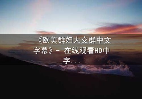 《欧美群妇大交群中文字幕》- 在线观看HD中字 - 揭开她们隐藏的欲望与背叛