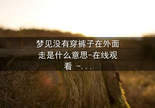 梦见没有穿裤子在外面走是什么意思-在线观看 - 一场赤裸心灵的惊魂之旅
