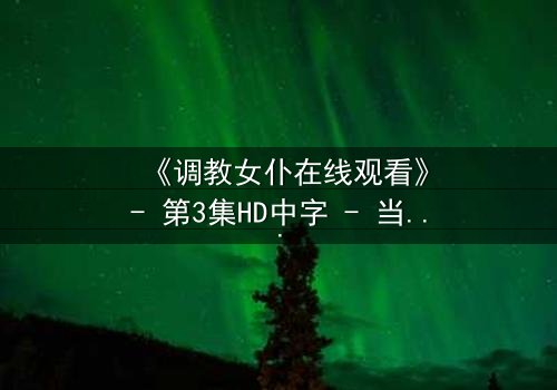 《调教女仆在线观看》- 第3集HD中字 - 当忠诚与背叛交织,谁将主宰命运?