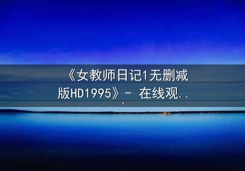 《女教师日记1无删减版HD1995》- 在线观看完整版 - 禁忌之恋背后的惊悚真相
