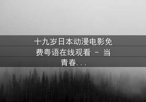 十九岁日本动漫电影免费粤语在线观看 - 当青春梦想与残酷现实碰撞,谁将主宰命运?