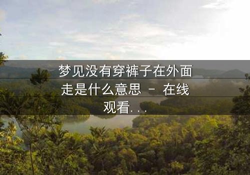梦见没有穿裤子在外面走是什么意思 - 在线观看 - 揭秘梦境背后的惊悚真相