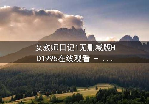 女教师日记1无删减版HD1995在线观看 - 禁忌之恋的真相与代价