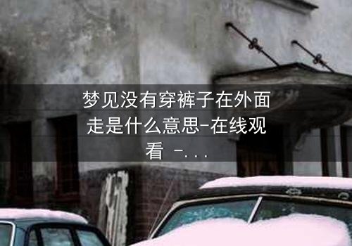 梦见没有穿裤子在外面走是什么意思-在线观看 - 一场赤裸心灵的救赎之旅