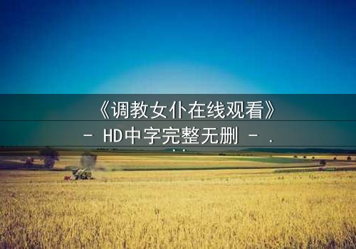 《调教女仆在线观看》- HD中字完整无删 - 揭开主仆契约背后的致命秘密