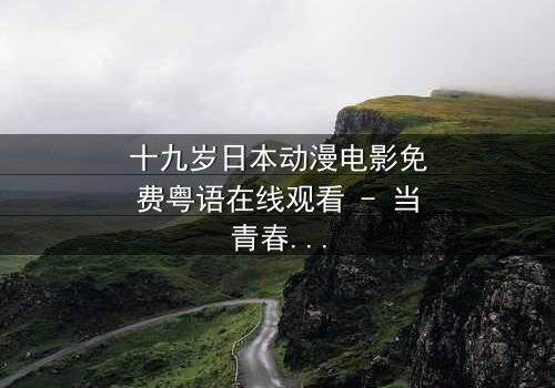 十九岁日本动漫电影免费粤语在线观看 - 当青春与命运碰撞,谁将改写结局?