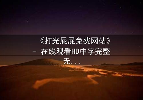 《打光屁屁免费网站》- 在线观看HD中字完整无删 - 一场家庭风暴的隐秘真相