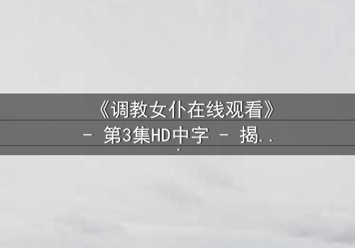 《调教女仆在线观看》- 第3集HD中字 - 揭开主仆契约背后的致命秘密