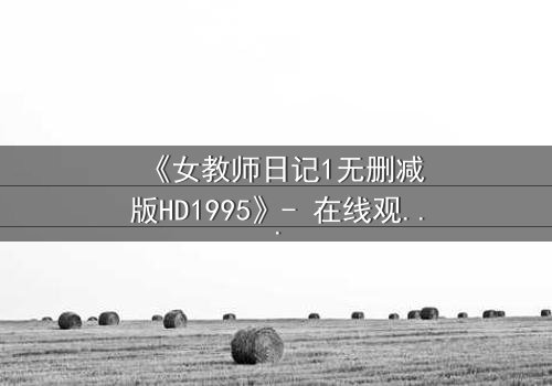 《女教师日记1无删减版HD1995》- 在线观看完整无删 - 当禁忌之恋撕裂校园宁静