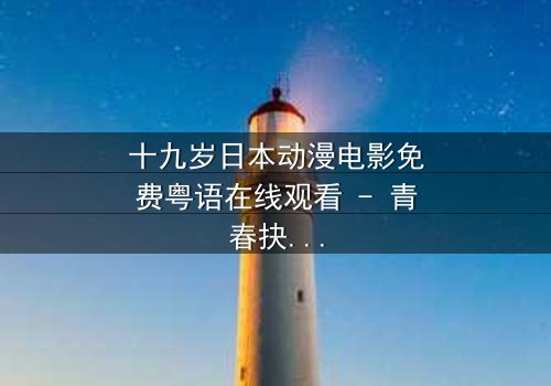 十九岁日本动漫电影免费粤语在线观看 - 青春抉择的残酷真相,你敢直面吗?