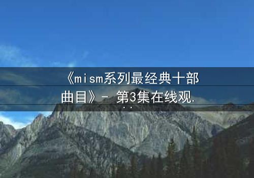 《mism系列最经典十部曲目》- 第3集在线观看 - 揭开人性最深处的秘密