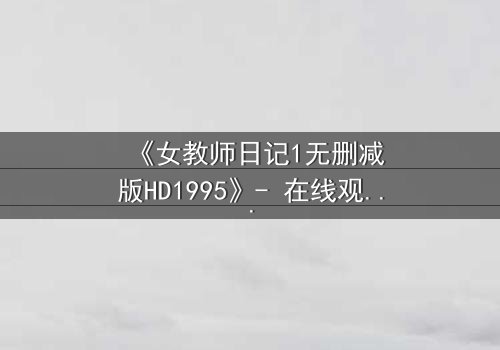 《女教师日记1无删减版HD1995》- 在线观看完整无删 - 当禁忌之恋撕开校园的伪装