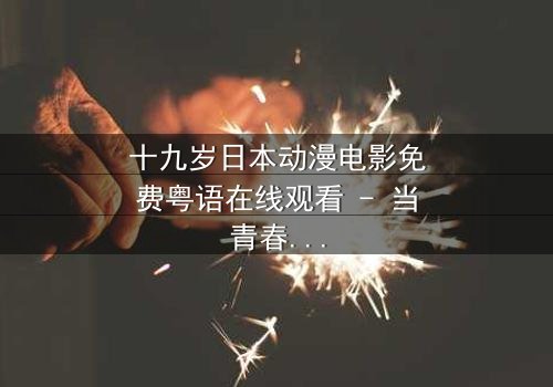 十九岁日本动漫电影免费粤语在线观看 - 当青春与命运碰撞,谁将主宰未来?