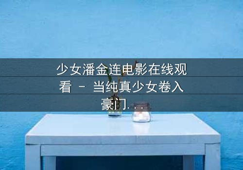 少女潘金连电影在线观看 - 当纯真少女卷入豪门阴谋,她的命运将如何反转?