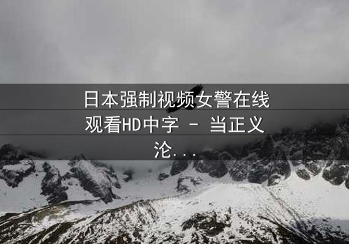 日本强制视频女警在线观看HD中字 - 当正义沦为筹码,谁能守住最后底线?