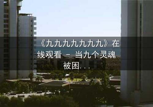 《九九九九九九九》在线观看 - 当九个灵魂被困在无限循环的时空迷宫中,谁能打破命运的诅咒?