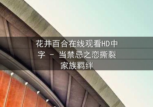 花井百合在线观看HD中字 - 当禁忌之恋撕裂家族羁绊