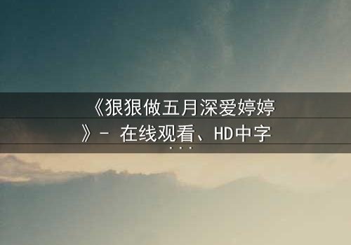 《狠狠做五月深爱婷婷》- 在线观看、HD中字 - 免费、1080P超清