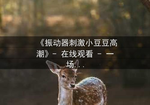 《振动器刺激小豆豆高潮》- 在线观看 - 一场禁忌的自我探索之旅