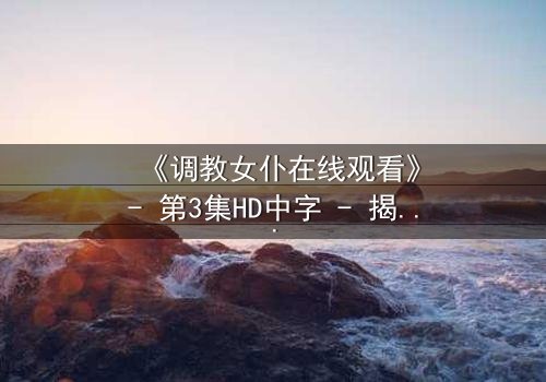 《调教女仆在线观看》- 第3集HD中字 - 揭开禁忌契约背后的秘密