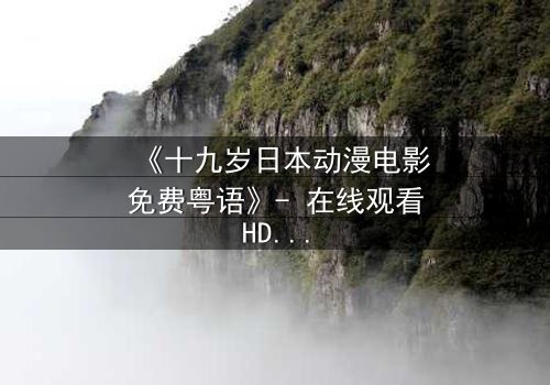 《十九岁日本动漫电影免费粤语》- 在线观看HD中字 - 揭开青春最隐秘的真相