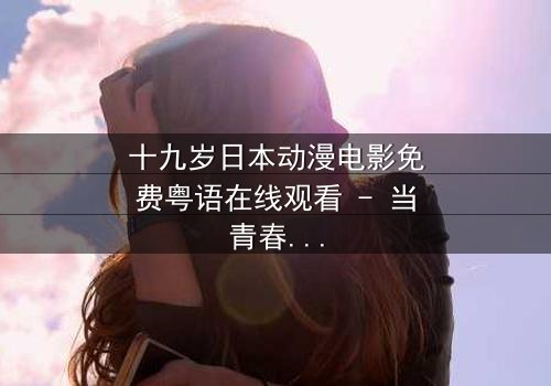 十九岁日本动漫电影免费粤语在线观看 - 当青春与命运碰撞,谁将揭开隐藏的真相?