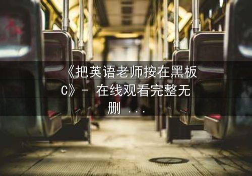 《把英语老师按在黑板C》- 在线观看完整无删 - 当教室禁忌被彻底打破