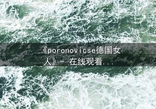 《poronovicse德国女人》- 在线观看完整无删 - 揭开禁忌之恋的惊天秘密