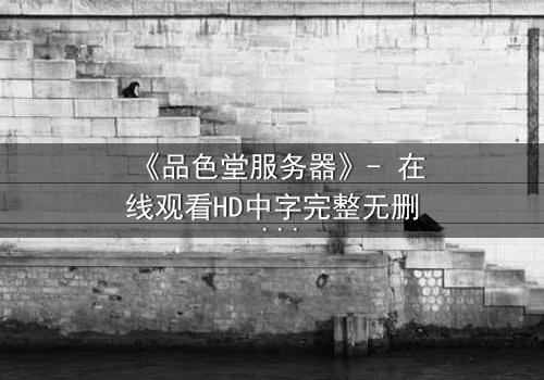 《品色堂服务器》- 在线观看HD中字完整无删 - 当数据成为致命武器
