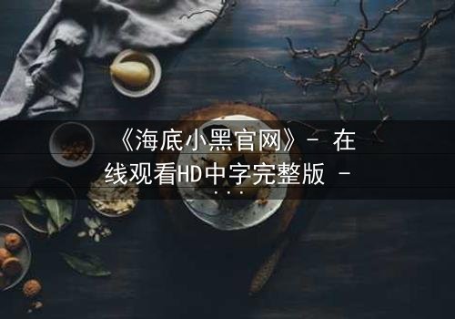 《海底小黑官网》- 在线观看HD中字完整版 - 揭开深海阴谋的致命真相