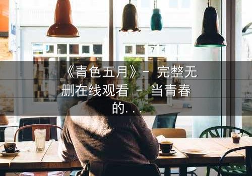 《青色五月》- 完整无删在线观看 - 当青春的秘密撕裂五月的天空