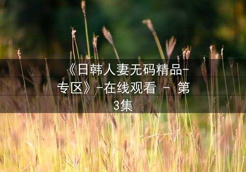《日韩人妻无码精品-专区》-在线观看 - 第3集
