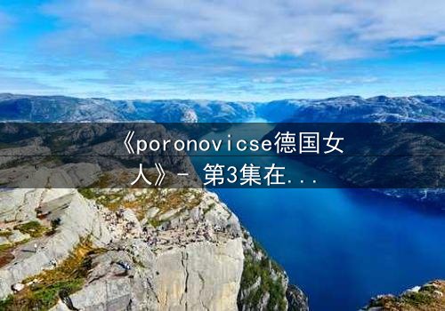 《poronovicse德国女人》- 第3集在线观看 - 揭开她隐藏的致命秘密