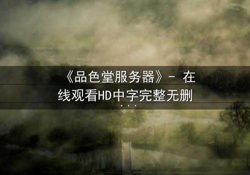 《品色堂服务器》- 在线观看HD中字完整无删 - 当数据成为致命武器,谁能掌控真相?
