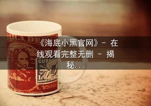 《海底小黑官网》- 在线观看完整无删 - 揭秘深海中的生存与背叛