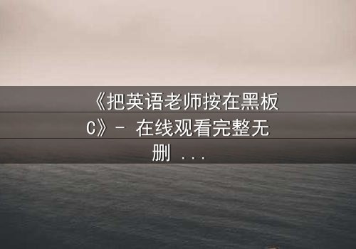 《把英语老师按在黑板C》- 在线观看完整无删 - 当教室禁忌被彻底打破