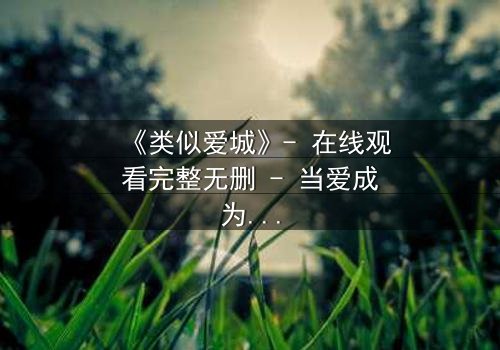 《类似爱城》- 在线观看完整无删 - 当爱成为一场无法逃脱的阴谋