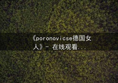 《poronovicse德国女人》- 在线观看完整无删 - 揭开禁忌之恋背后的惊天秘密