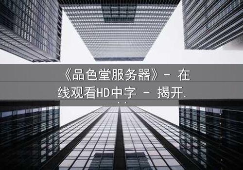 《品色堂服务器》- 在线观看HD中字 - 揭开数据背后的致命秘密